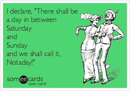 I declare, "There shall be 
a day in between
Saturday
and
Sunday
and we shall call it,
Notaday!"
