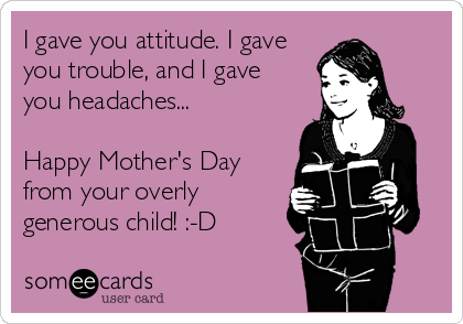 I gave you attitude. I gave
you trouble, and I gave 
you headaches...

Happy Mother's Day
from your overly
generous child! :-D