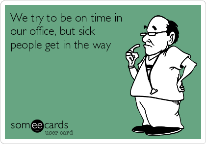 We try to be on time in
our office, but sick
people get in the way