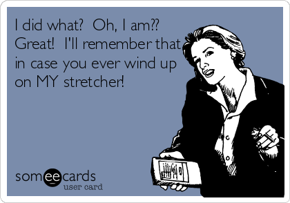 I did what?  Oh, I am?? 
Great!  I'll remember that
in case you ever wind up
on MY stretcher!