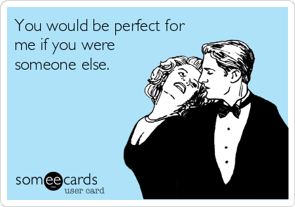 You would be perfect for
me if you were
someone else.