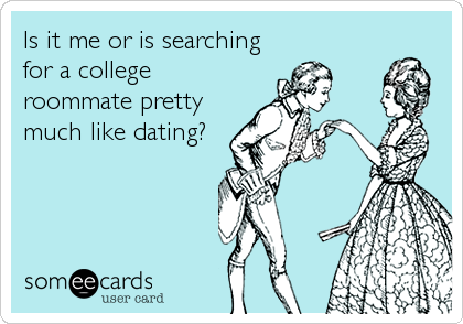 Is it me or is searching
for a college
roommate pretty
much like dating?