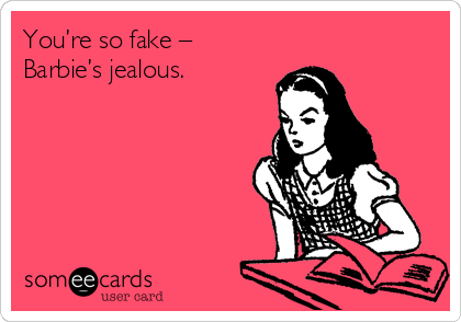 You’re so fake –
Barbie’s jealous.