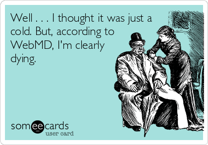Well . . . I thought it was just a
cold. But, according to
WebMD, I'm clearly
dying.