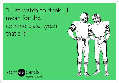 "I just watch to drink.....I
mean for the
commercials.....yeah,
that's it."