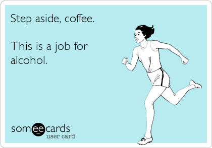 Step aside, coffee.

This is a job for
alcohol.