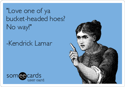 "Love one of ya
bucket-headed hoes?
No way!"

-Kendrick Lamar