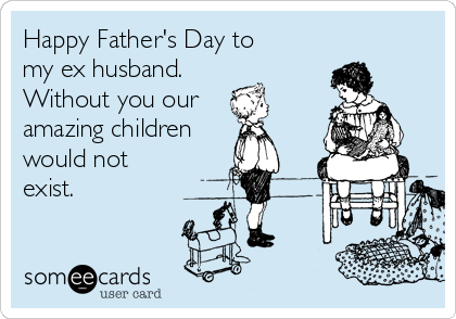 Happy Father's Day to 
my ex husband. 
Without you our 
amazing children 
would not
exist.