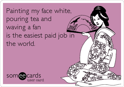 Painting my face white,
pouring tea and
waving a fan  
is the easiest paid job in
the world.