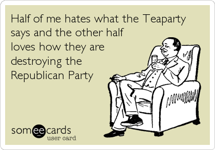 Half of me hates what the Teaparty 
says and the other half 
loves how they are
destroying the
Republican Party