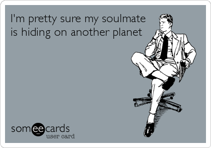 I'm pretty sure my soulmate
is hiding on another planet