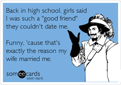 Back in high school, girls said
I was such a "good friend"
they couldn't date me.

Funny, 'cause that's
exactly the reason my
wife married me.
