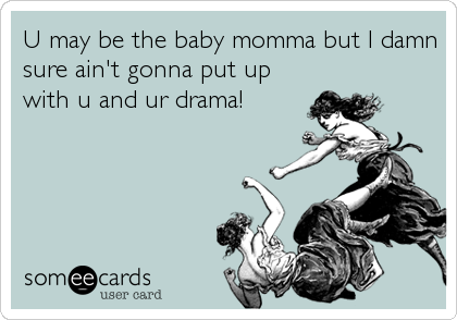 U may be the baby momma but I damn
sure ain't gonna put up
with u and ur drama!