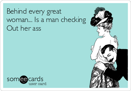 Behind every great
woman... Is a man checking
Out her ass