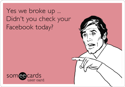 Yes we broke up ...
Didn't you check your
Facebook today?