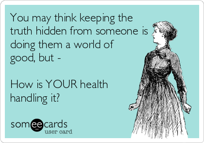 You may think keeping the
truth hidden from someone is
doing them a world of
good, but -

How is YOUR health
handling it?