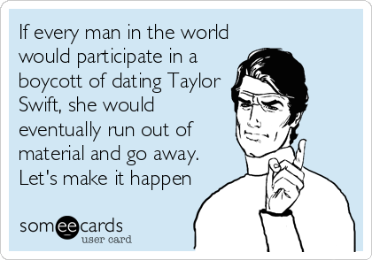 If every man in the world
would participate in a
boycott of dating Taylor
Swift, she would
eventually run out of
material and go away.
Le