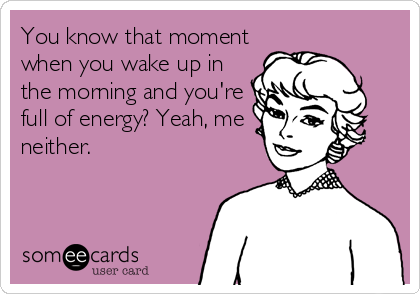 You know that moment
when you wake up in
the morning and you're
full of energy? Yeah, me
neither.