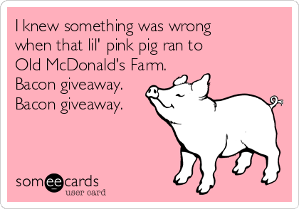 I knew something was wrong
when that lil' pink pig ran to 
Old McDonald's Farm.
Bacon giveaway.
Bacon giveaway.