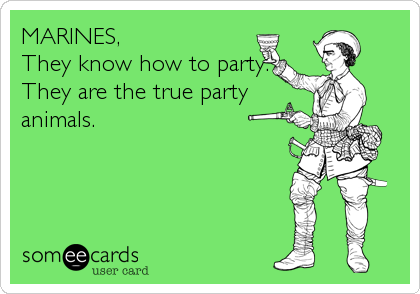 MARINES,
They know how to party.
They are the true party
animals.