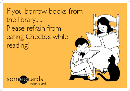 If you borrow books from
the library.....
Please refrain from
eating Cheetos while
reading!