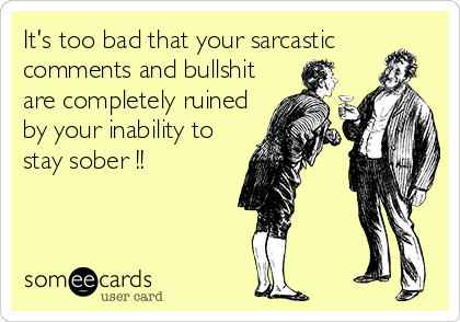 It's too bad that your sarcastic
comments and bullshit
are completely ruined
by your inability to
stay sober !!