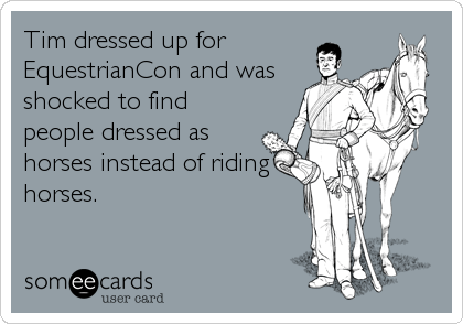 Tim dressed up for
EquestrianCon and was
shocked to find
people dressed as
horses instead of riding
horses.