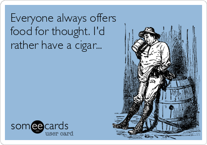 Everyone always offers
food for thought. I'd
rather have a cigar...