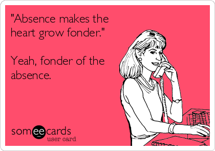 "Absence makes the
heart grow fonder."

Yeah, fonder of the
absence.