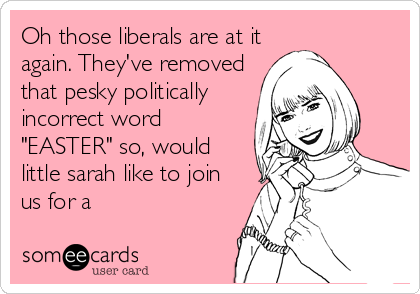 Oh those liberals are at it
again. They've removed
that pesky politically
incorrect word
"EASTER" so, would
little sarah like to join
us for a 