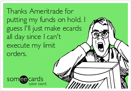 Thanks Ameritrade for
putting my funds on hold. I
guess I'll just make ecards
all day since I can't
execute my limit
orders.
