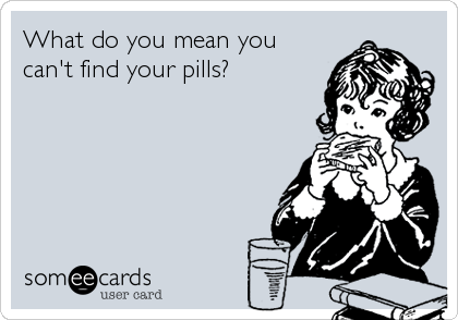 What do you mean you
can't find your pills?