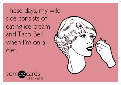 These days, my wild
side consists of
eating ice cream
and Taco Bell
when I'm on a
diet.