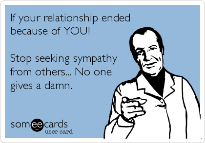 If your relationship ended
because of YOU!

Stop seeking sympathy
from others... No one
gives a damn.