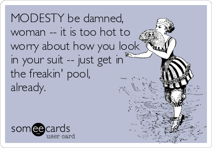 MODESTY be damned,
woman -- it is too hot to
worry about how you look
in your suit -- just get in 
the freakin' pool,
already.