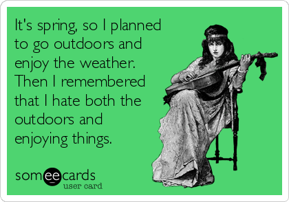 It's spring, so I planned
to go outdoors and
enjoy the weather.
Then I remembered
that I hate both the
outdoors and 
enjoying things.