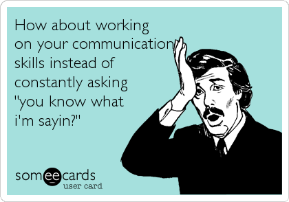 How about working
on your communication
skills instead of
constantly asking
"you know what
i'm sayin?"