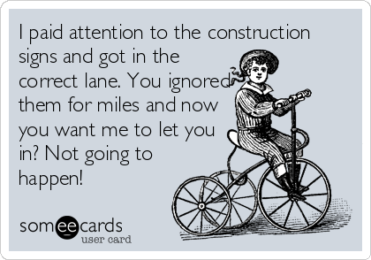 I paid attention to the construction
signs and got in the
correct lane. You ignored
them for miles and now
you want me to let you
in? Not goin