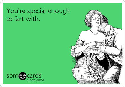 You're special enough      
to fart with.