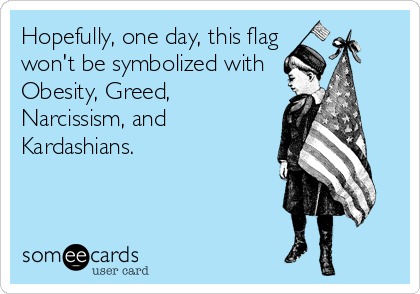 Hopefully, one day, this flag
won't be symbolized with
Obesity, Greed,
Narcissism, and
Kardashians.