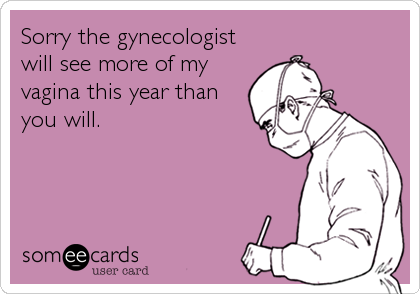 Sorry the gynecologist
will see more of my
vagina this year than
you will.