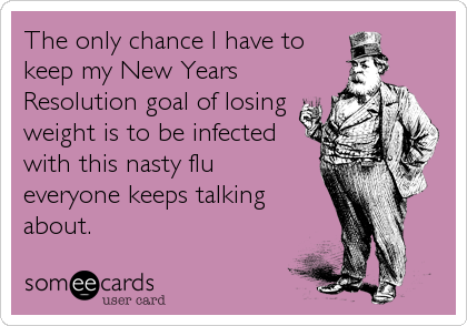 The only chance I have to
keep my New Years
Resolution goal of losing
weight is to be infected
with this nasty flu
everyone keeps talking
about. 