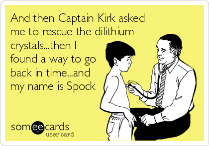 And then Captain Kirk asked
me to rescue the dilithium
crystals...then I
found a way to go
back in time...and
my name is Spock