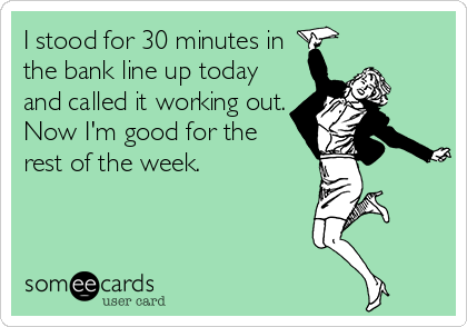 I stood for 30 minutes in
the bank line up today
and called it working out.
Now I'm good for the
rest of the week.