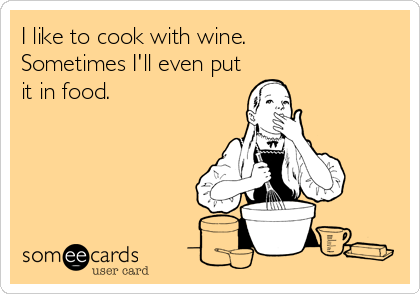 I like to cook with wine.
Sometimes I'll even put
it in food.