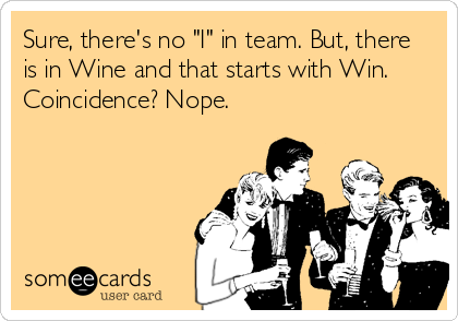 Sure, there's no "I" in team. But, there
is in Wine and that starts with Win. 
Coincidence? Nope.