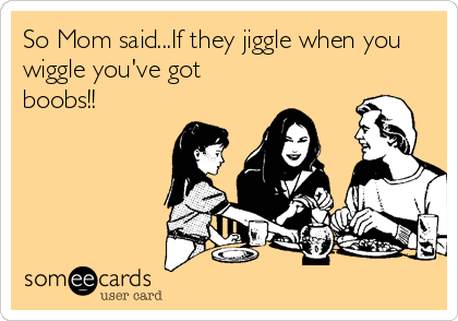 So Mom said...If they jiggle when you
wiggle you've got
boobs!!