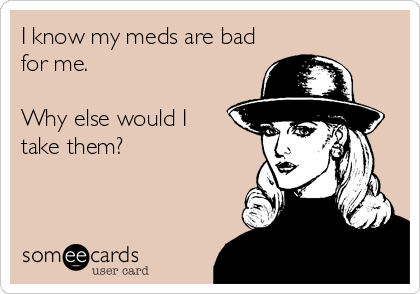 I know my meds are bad
for me.

Why else would I 
take them?
