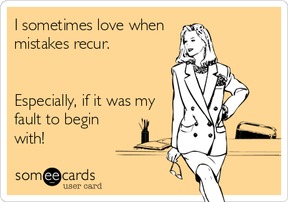 I sometimes love when 
mistakes recur.


Especially, if it was my
fault to begin
with!
