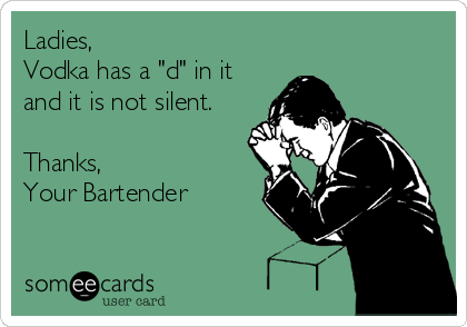 Ladies, 
Vodka has a "d" in it
and it is not silent.

Thanks,
Your Bartender
